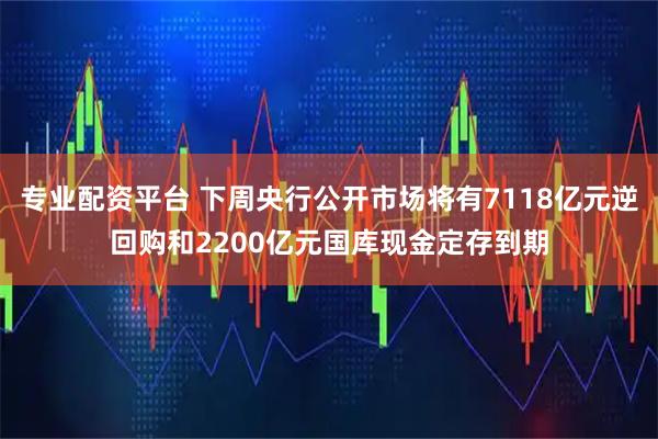 专业配资平台 下周央行公开市场将有7118亿元逆回购和2200亿元国库现金定存到期