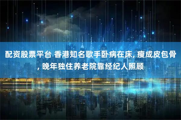 配资股票平台 香港知名歌手卧病在床, 瘦成皮包骨, 晚年独住养老院靠经纪人照顾