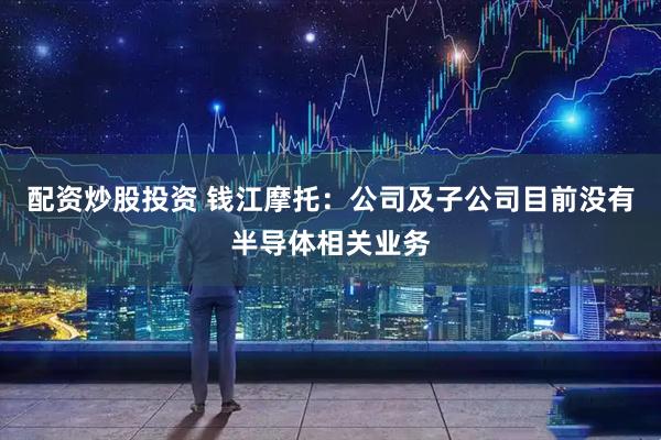 配资炒股投资 钱江摩托：公司及子公司目前没有半导体相关业务
