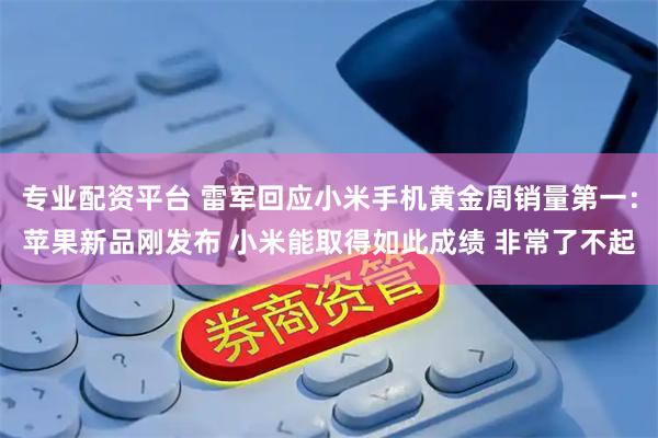 专业配资平台 雷军回应小米手机黄金周销量第一：苹果新品刚发布 小米能取得如此成绩 非常了不起