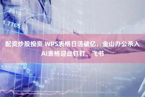 配资炒股投资 WPS表格日活破亿，金山办公杀入AI表格迎战钉钉、飞书