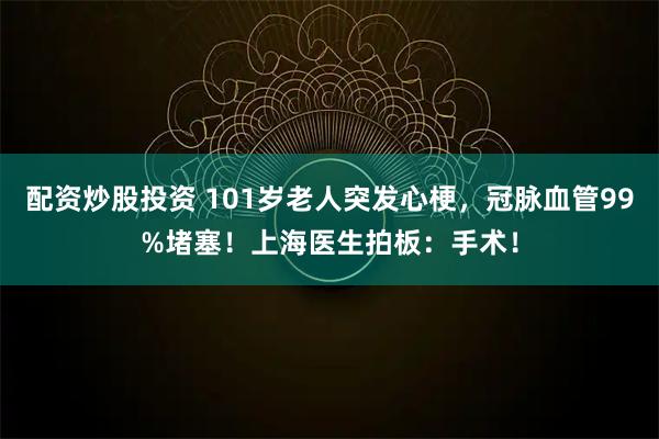配资炒股投资 101岁老人突发心梗，冠脉血管99%堵塞！上海医生拍板：手术！
