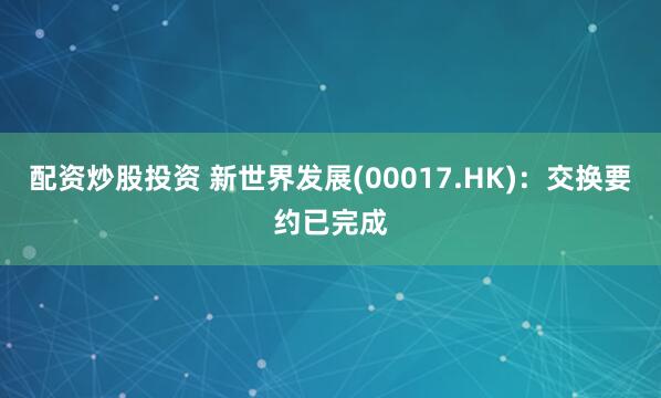 配资炒股投资 新世界发展(00017.HK)：交换要约已完成