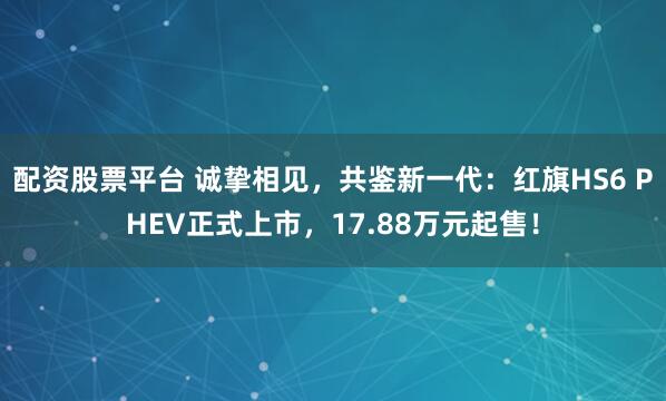 配资股票平台 诚挚相见，共鉴新一代：红旗HS6 PHEV正式上市，17.88万元起售！