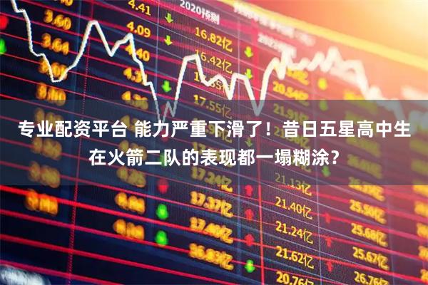 专业配资平台 能力严重下滑了！昔日五星高中生在火箭二队的表现都一塌糊涂？