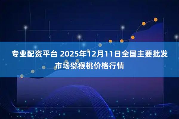 专业配资平台 2025年12月11日全国主要批发市场猕猴桃价格行情