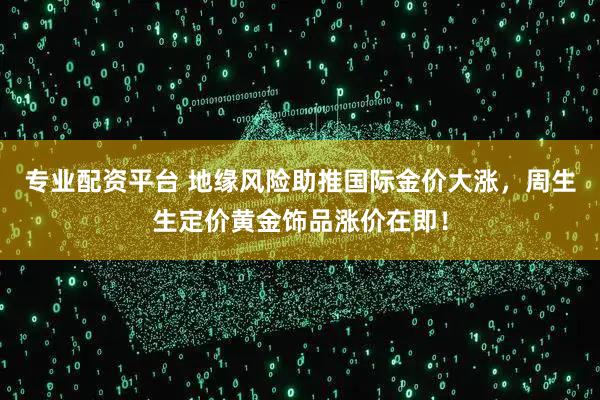 专业配资平台 地缘风险助推国际金价大涨,周生生定价黄金饰品涨价在即!