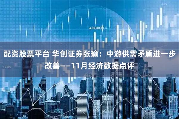 配资股票平台 华创证券张瑜：中游供需矛盾进一步改善——11月经济数据点评