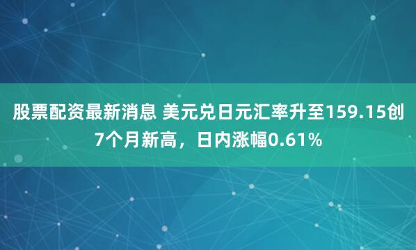 股票配资最新消息 美元兑日元汇率升至159.15创7个月新高，日内涨幅0.61%