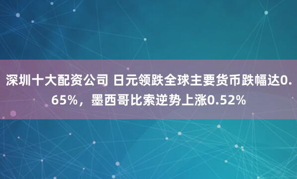 深圳十大配资公司 日元领跌全球主要货币跌幅达0.65%，墨西哥比索逆势上涨0.52%