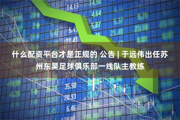 什么配资平台才是正规的 公告 | 于远伟出任苏州东吴足球俱乐部一线队主教练