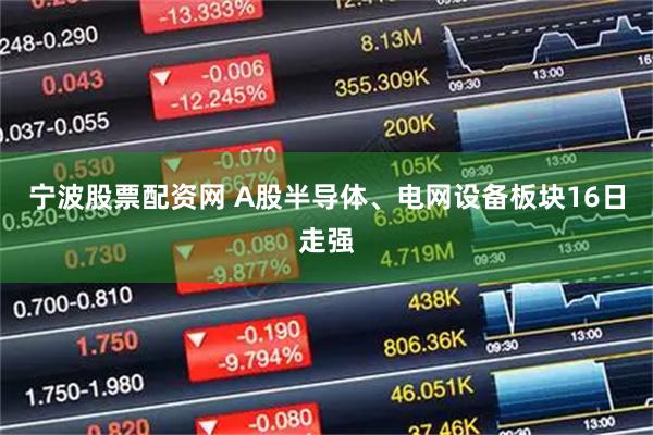 宁波股票配资网 A股半导体、电网设备板块16日走强
