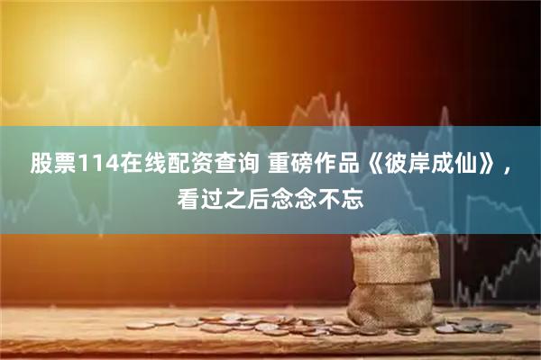 股票114在线配资查询 重磅作品《彼岸成仙》，看过之后念念不忘