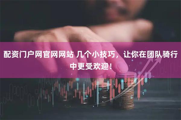 配资门户网官网网站 几个小技巧，让你在团队骑行中更受欢迎！