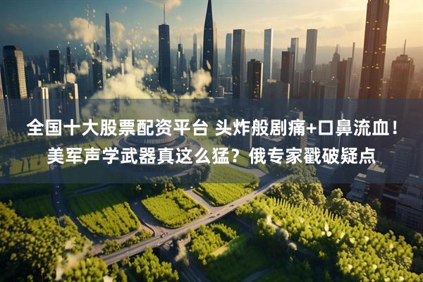 全国十大股票配资平台 头炸般剧痛+口鼻流血！美军声学武器真这么猛？俄专家戳破疑点