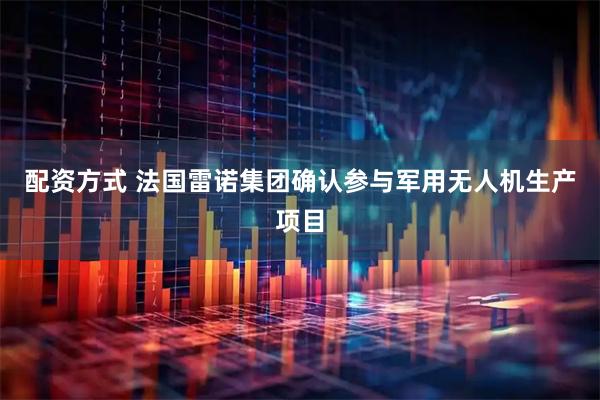 配资方式 法国雷诺集团确认参与军用无人机生产项目