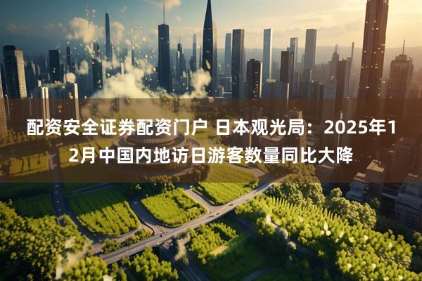 配资安全证券配资门户 日本观光局：2025年12月中国内地访日游客数量同比大降