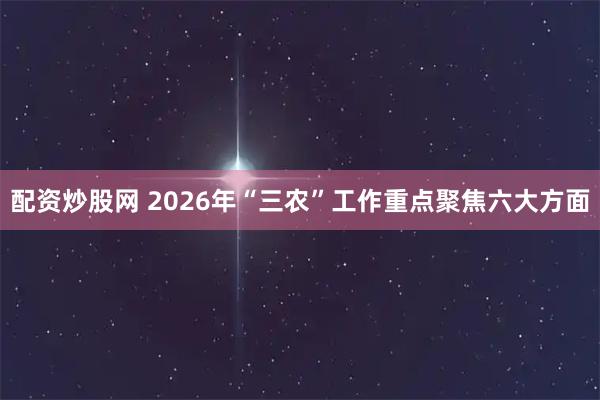 配资炒股网 2026年“三农”工作重点聚焦六大方面