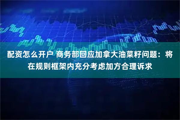 配资怎么开户 商务部回应加拿大油菜籽问题：将在规则框架内充分考虑加方合理诉求