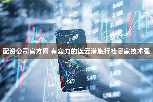配资公司官方网 有实力的连云港旅行社哪家技术强