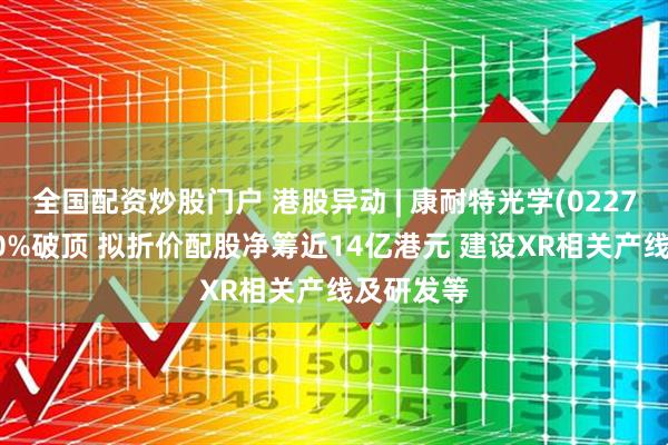全国配资炒股门户 港股异动 | 康耐特光学(02276)涨超10%破顶 拟折价配股净筹近14亿港元 建设XR相关产线及研发等