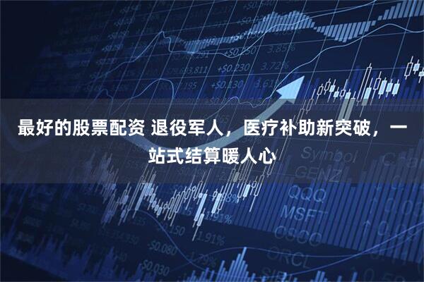 最好的股票配资 退役军人，医疗补助新突破，一站式结算暖人心