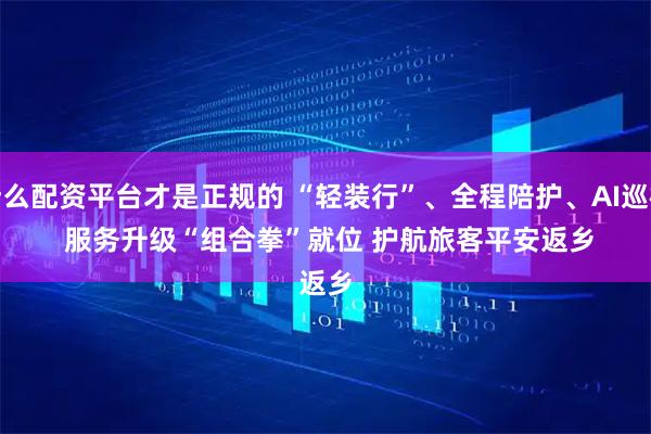 什么配资平台才是正规的 “轻装行”、全程陪护、AI巡检 服务升级“组合拳”就位 护航旅客平安返乡