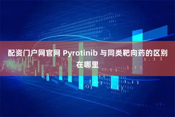 配资门户网官网 Pyrotinib 与同类靶向药的区别在哪里