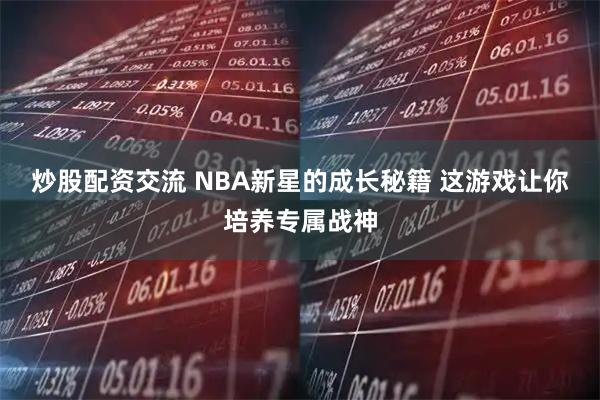 炒股配资交流 NBA新星的成长秘籍 这游戏让你培养专属战神