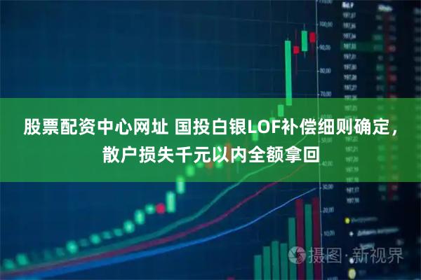股票配资中心网址 国投白银LOF补偿细则确定,散户损失千元以内全额拿回