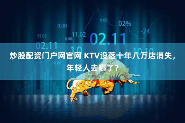炒股配资门户网官网 KTV没落十年八万店消失,年轻人去哪了?