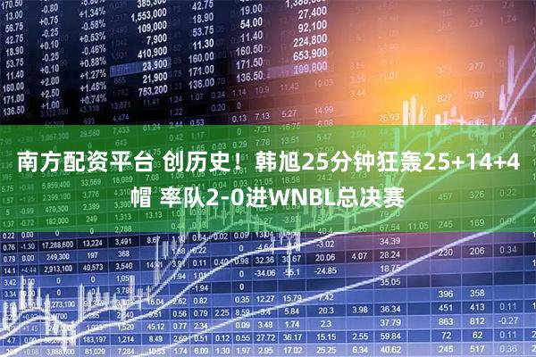 南方配资平台 创历史！韩旭25分钟狂轰25+14+4帽 率队2-0进WNBL总决赛