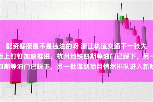 配资客服是不是违法的呀 浙江轨道交通下一张大饼已经画出，一批项目板上钉钉加速推进，杭州地铁四期等油门已踩下，另一批谋划项目悄然排队进入新阶段