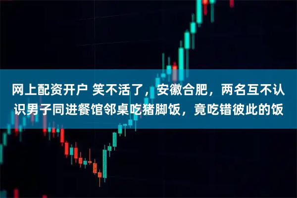 网上配资开户 笑不活了，安徽合肥，两名互不认识男子同进餐馆邻桌吃猪脚饭，竟吃错彼此的饭