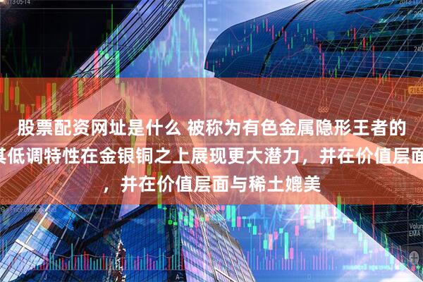 股票配资网址是什么 被称为有色金属隐形王者的“钨”，以其低调特性在金银铜之上展现更大潜力，并在价值层面与稀土媲美