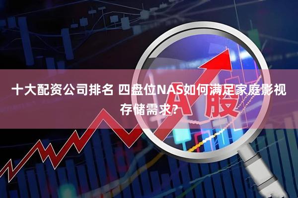 十大配资公司排名 四盘位NAS如何满足家庭影视存储需求？