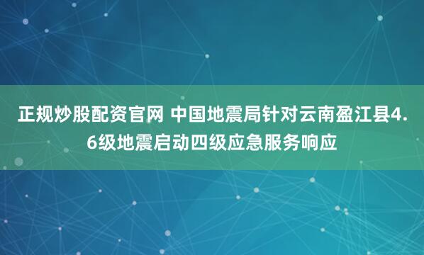 正规炒股配资官网 中国地震局针对云南盈江县4.6级地震启动四级应急服务响应