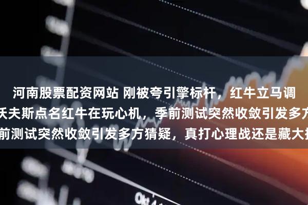 河南股票配资网站 刚被夸引擎标杆，红牛立马调低动力，威廉姆斯老板沃夫斯点名红牛在玩心机，季前测试突然收敛引发多方猜疑，真打心理战还是藏大招？