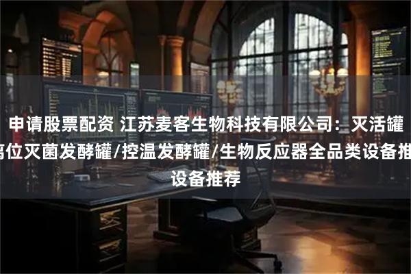 申请股票配资 江苏麦客生物科技有限公司：灭活罐/离位灭菌发酵罐/控温发酵罐/生物反应器全品类设备推荐
