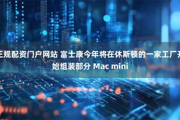 正规配资门户网站 富士康今年将在休斯顿的一家工厂开始组装部分 Mac mini