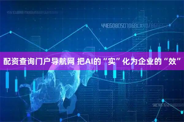 配资查询门户导航网 把AI的“实”化为企业的“效”