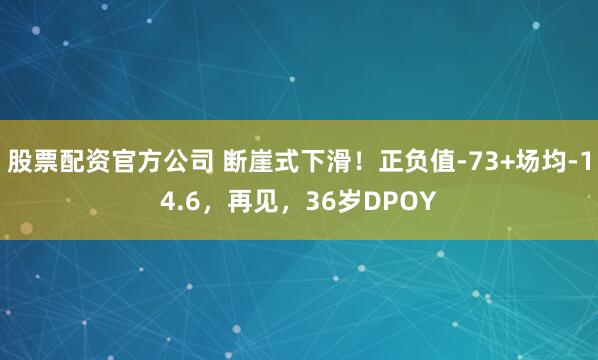 股票配资官方公司 断崖式下滑！正负值-73+场均-14.6，再见，36岁DPOY