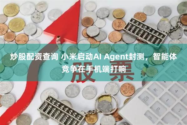 炒股配资查询 小米启动AI Agent封测，智能体竞争在手机端打响