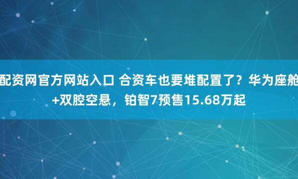 配资网官方网站入口 合资车也要堆配置了？华为座舱+双腔空悬，铂智7预售15.68万起