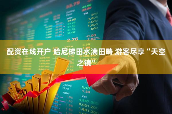 配资在线开户 哈尼梯田水满田畴 游客尽享“天空之镜”