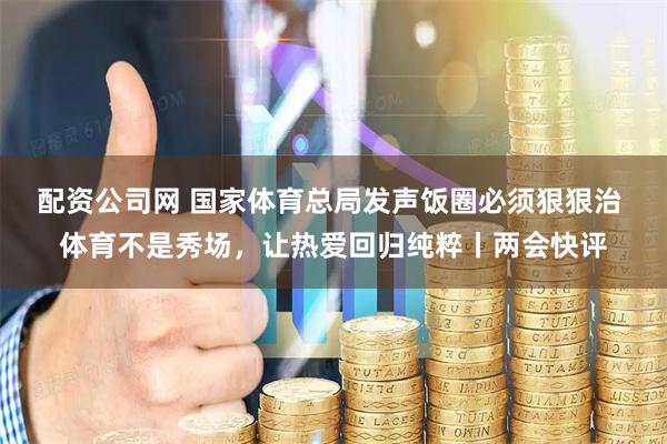 配资公司网 国家体育总局发声饭圈必须狠狠治 体育不是秀场，让热爱回归纯粹丨两会快评