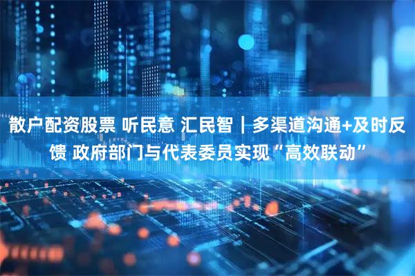 散户配资股票 听民意 汇民智｜多渠道沟通+及时反馈 政府部门与代表委员实现“高效联动”