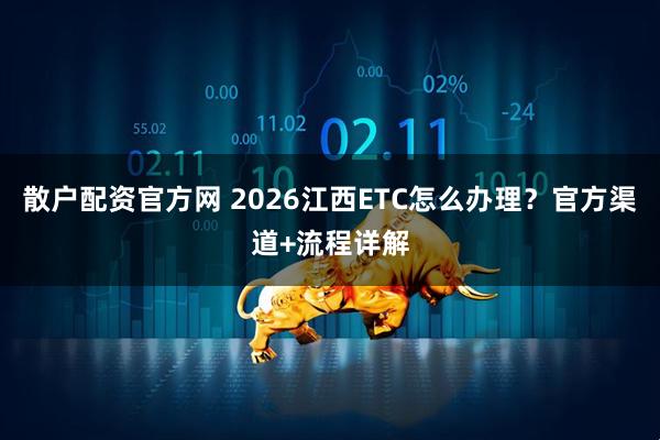 散户配资官方网 2026江西ETC怎么办理？官方渠道+流程详解