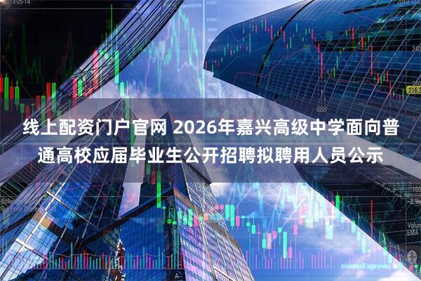 线上配资门户官网 2026年嘉兴高级中学面向普通高校应届毕业生公开招聘拟聘用人员公示