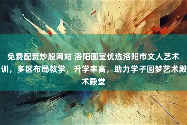 免费配资炒股网站 洛阳画室优选洛阳市文人艺术培训,多区布局教学,升学率高,助力学子圆梦艺术殿堂
